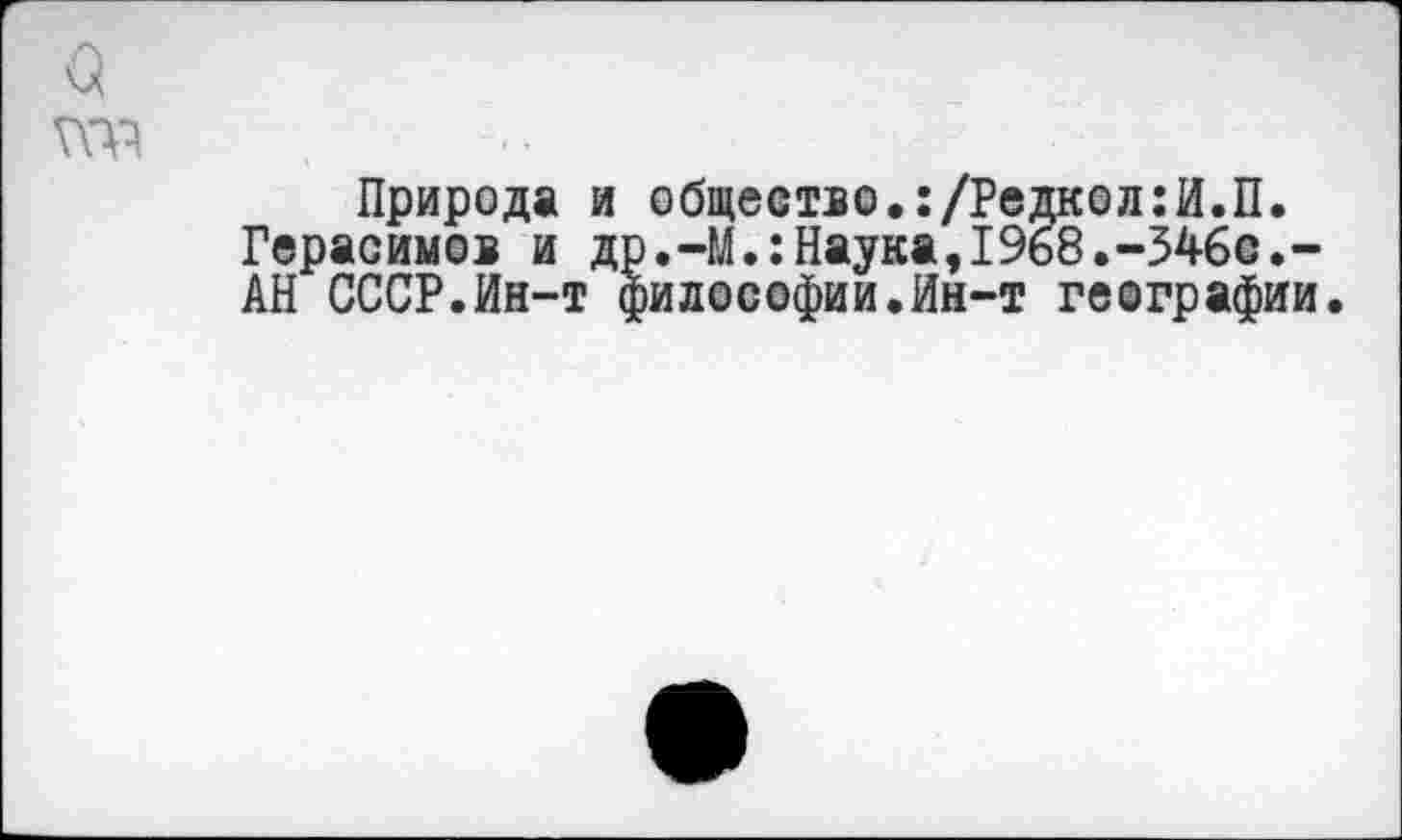 ﻿Природа и общество.:/Редкол:И.П. Герасимов и др.-М.:Наука,1968.-346с.-АН СССР.Ин-т философии.Ин-т географии.